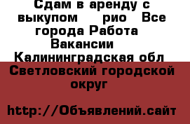 Сдам в аренду с выкупом kia рио - Все города Работа » Вакансии   . Калининградская обл.,Светловский городской округ 